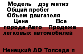  › Модель ­ дэу матиз › Общий пробег ­ 89 000 › Объем двигателя ­ 1 › Цена ­ 200 000 - Все города Авто » Продажа легковых автомобилей   . Ненецкий АО,Топседа п.